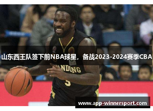 山东西王队签下前NBA球星，备战2023-2024赛季CBA