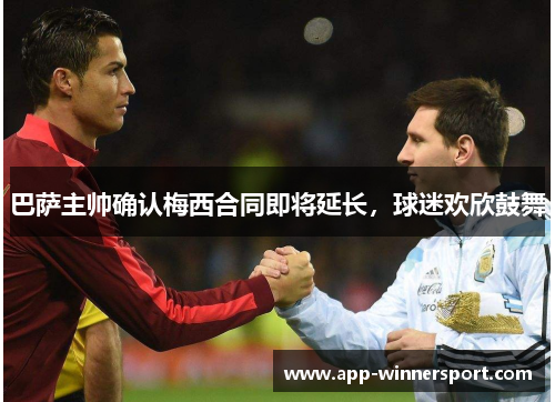 巴萨主帅确认梅西合同即将延长,球迷欢欣鼓舞