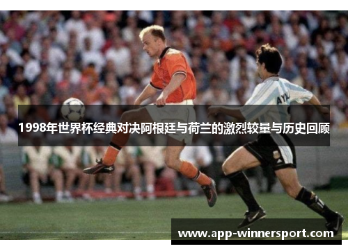 1998年世界杯经典对决阿根廷与荷兰的激烈较量与历史回顾