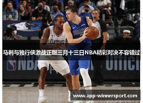 马刺与独行侠激战正酣三月十三日NBA精彩对决不容错过